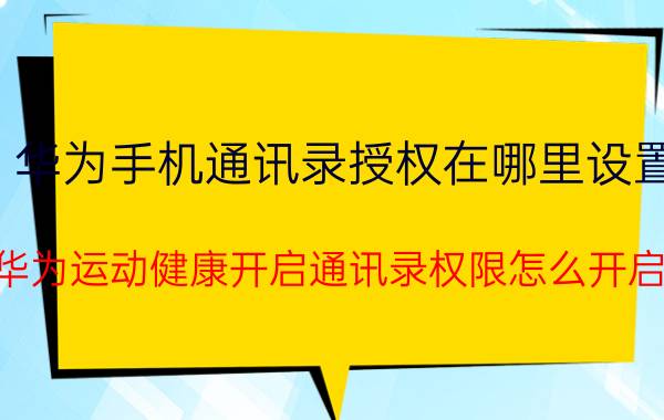 华为手机通讯录授权在哪里设置 华为运动健康开启通讯录权限怎么开启？